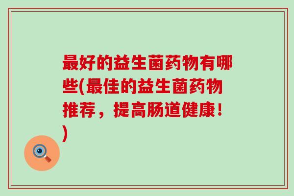 好的益生菌有哪些(佳的益生菌推荐，提高肠道健康！)