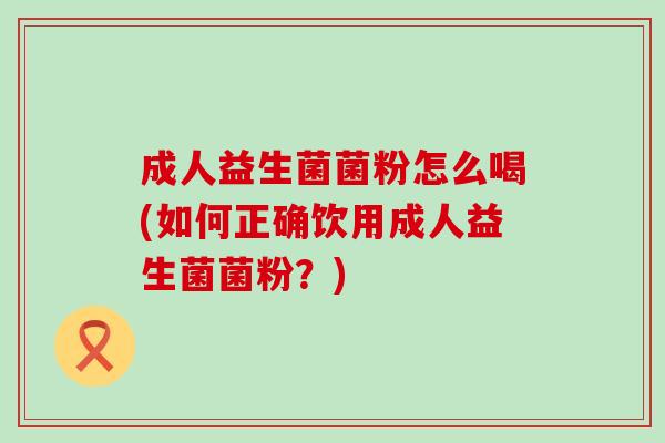 成人益生菌菌粉怎么喝(如何正确饮用成人益生菌菌粉？)