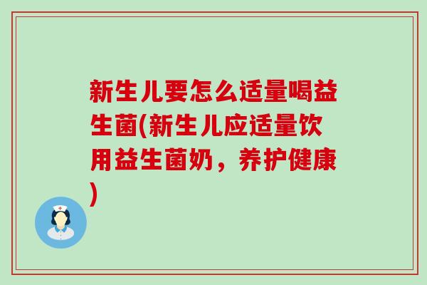 新生儿要怎么适量喝益生菌(新生儿应适量饮用益生菌奶,养护健康) 新生儿要怎么适量喝益生菌(新生儿应适量饮用益生菌奶,养护健康)