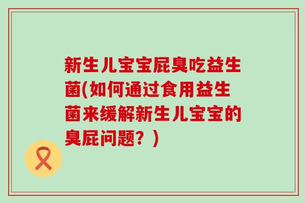 新生儿宝宝屁臭吃益生菌(如何通过食用益生菌来缓解新生儿宝宝的臭屁问题？)