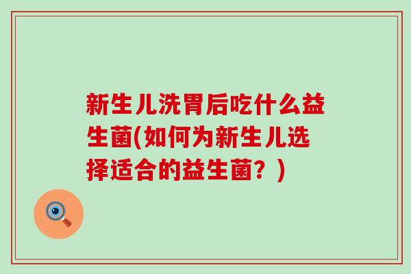 新生儿洗胃后吃什么益生菌(如何为新生儿选择适合的益生菌?) 新生儿洗胃后吃什么益生菌(如何为新生儿选择适合的益生菌?)