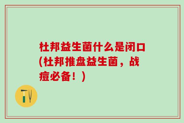 杜邦益生菌什么是闭口(杜邦推盘益生菌,战痘必备!) 杜邦益生菌什么是闭口(杜邦推盘益生菌,战痘必备!)
