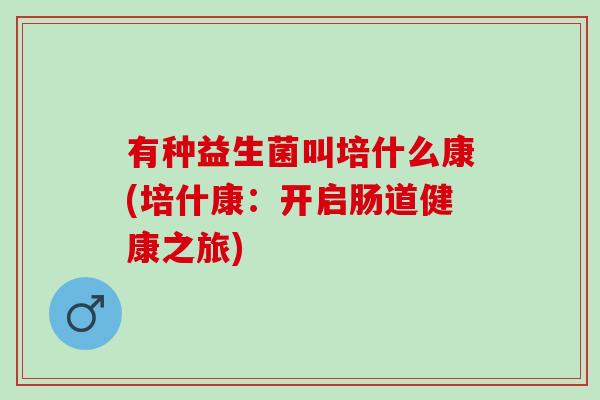 有种益生菌叫培什么康(培什康：开启肠道健康之旅)