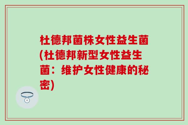 杜德邦菌株女性益生菌(杜德邦新型女性益生菌:维护女性健康的秘密) 杜德邦菌株女性益生菌(杜德邦新型女性益生菌:维护女性健康的秘密)