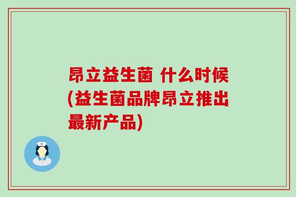 昂立益生菌 什么时候(益生菌品牌昂立推出新产品) 昂立益生菌 什么时候(益生菌品牌昂立推出新产品)