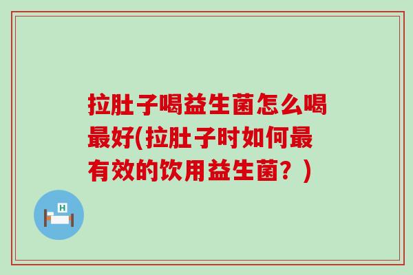拉肚子喝益生菌怎么喝好(拉肚子时如何有效的饮用益生菌？)