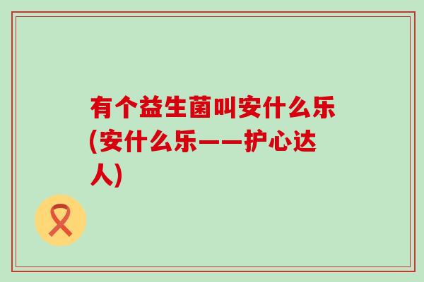 有个益生菌叫安什么乐(安什么乐——护心达人) 有个益生菌叫安什么乐(安什么乐——护心达人)