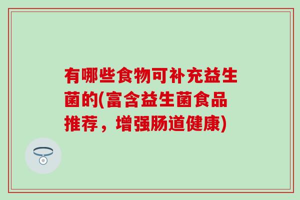 有哪些食物可补充益生菌的(富含益生菌食品推荐,增强肠道健康) 有哪些食物可补充益生菌的(富含益生菌食品推荐,增强肠道健康)