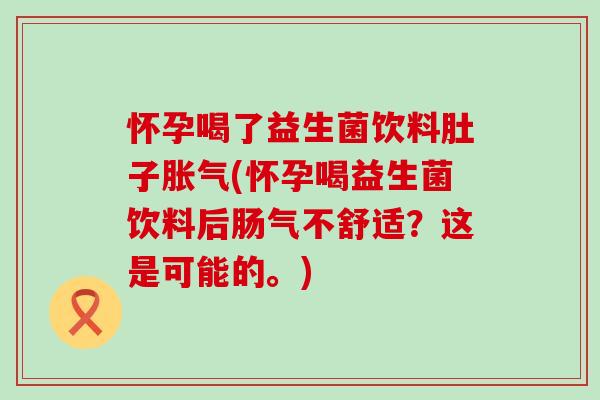 怀孕喝了益生菌饮料肚子(怀孕喝益生菌饮料后肠气不舒适?这是可能的。) 怀孕喝了益生菌饮料肚子(怀孕喝益生菌饮料后肠气不舒适?这是可能的。)