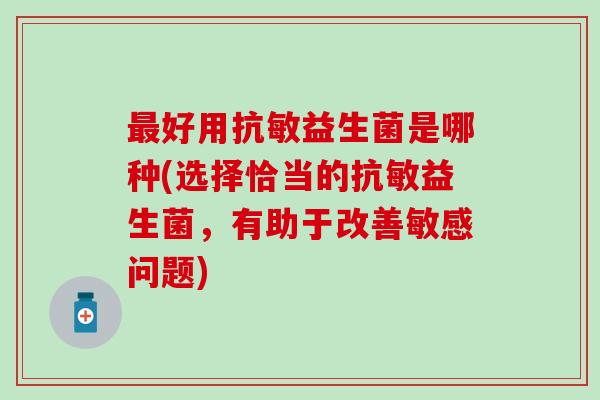 好用抗敏益生菌是哪种(选择恰当的抗敏益生菌，有助于改善敏感问题)
