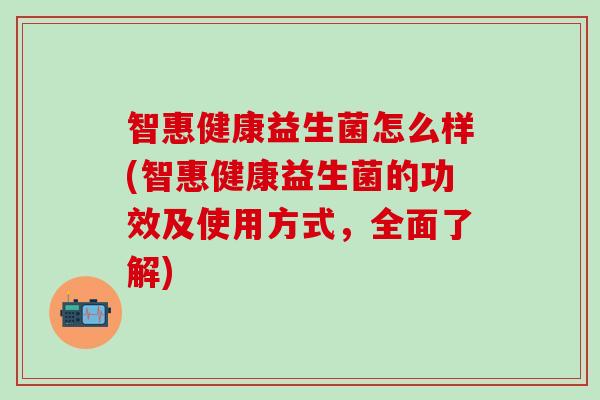 智惠健康益生菌怎么样(智惠健康益生菌的功效及使用方式，全面了解)