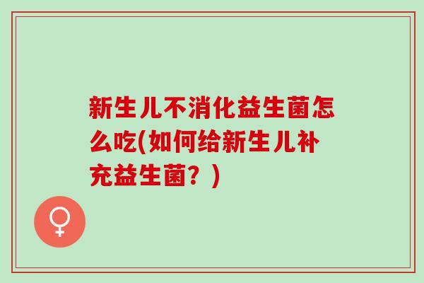 新生儿不消化益生菌怎么吃(如何给新生儿补充益生菌?) 新生儿不消化益生菌怎么吃(如何给新生儿补充益生菌?)