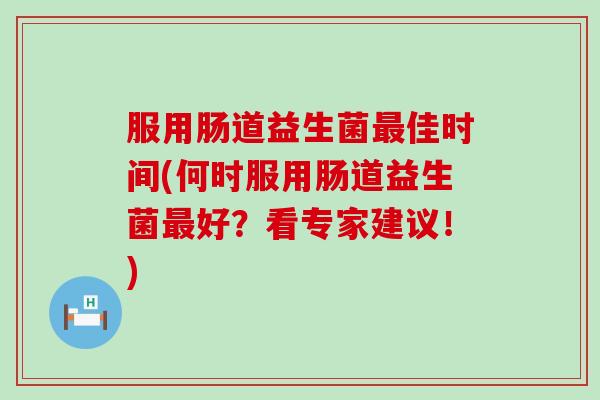 服用肠道益生菌佳时间(何时服用肠道益生菌好？看专家建议！)
