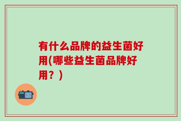 有什么品牌的益生菌好用(哪些益生菌品牌好用？)