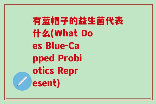 有蓝帽子的益生菌代表什么(What Does Blue-Capped Probiotics Represent) 有蓝帽子的益生菌代表什么(What Does Blue-Capped Probiotics Represent)