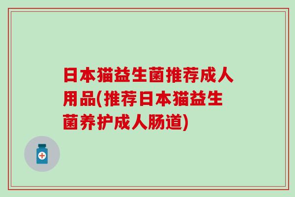 日本猫益生菌推荐成人用品(推荐日本猫益生菌养护成人肠道)