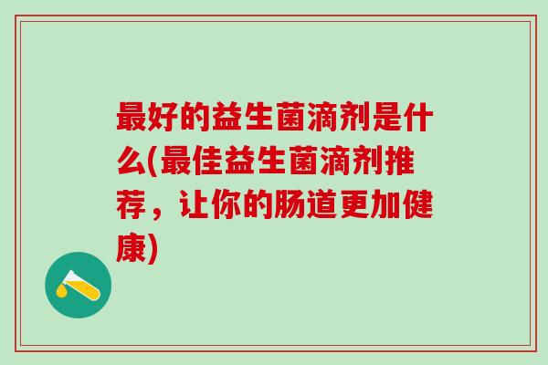 好的益生菌滴剂是什么(佳益生菌滴剂推荐，让你的肠道更加健康)