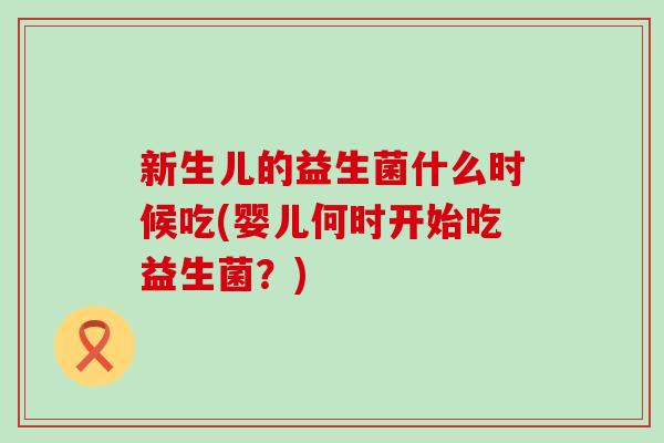 新生儿的益生菌什么时候吃(婴儿何时开始吃益生菌?) 新生儿的益生菌什么时候吃(婴儿何时开始吃益生菌?)