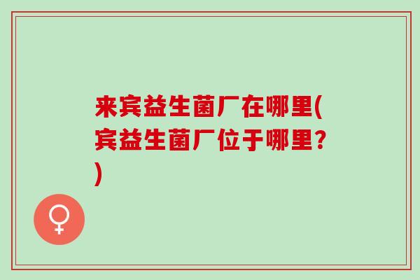 来宾益生菌厂在哪里(宾益生菌厂位于哪里?) 来宾益生菌厂在哪里(宾益生菌厂位于哪里?)