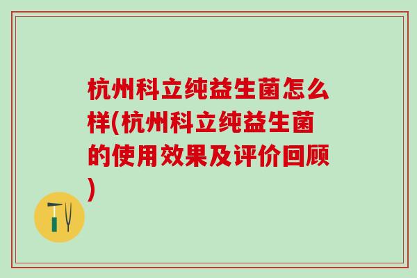 杭州科立纯益生菌怎么样(杭州科立纯益生菌的使用效果及评价回顾)