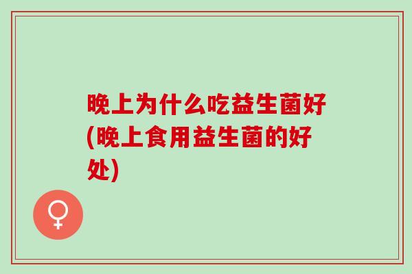 晚上为什么吃益生菌好(晚上食用益生菌的好处)
