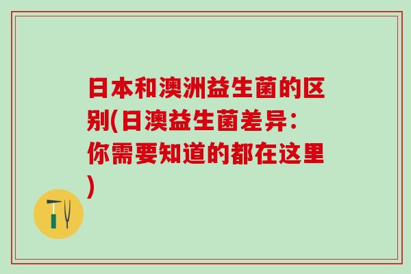 日本和澳洲益生菌的区别(日澳益生菌差异:你需要知道的都在这里) 日本和澳洲益生菌的区别(日澳益生菌差异:你需要知道的都在这里)