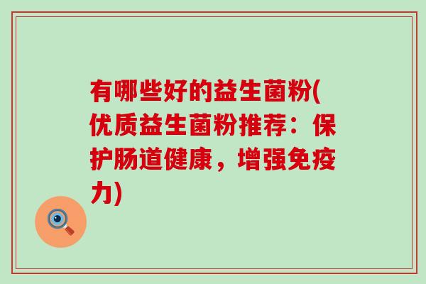 有哪些好的益生菌粉(优质益生菌粉推荐:保护肠道健康,增强力) 有哪些好的益生菌粉(优质益生菌粉推荐:保护肠道健康,增强力)