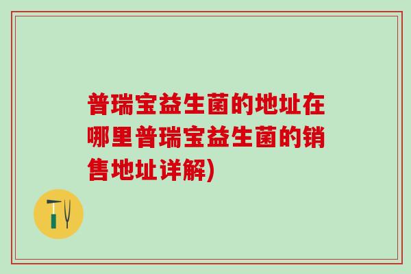 普瑞宝益生菌的地址在哪里普瑞宝益生菌的销售地址详解)