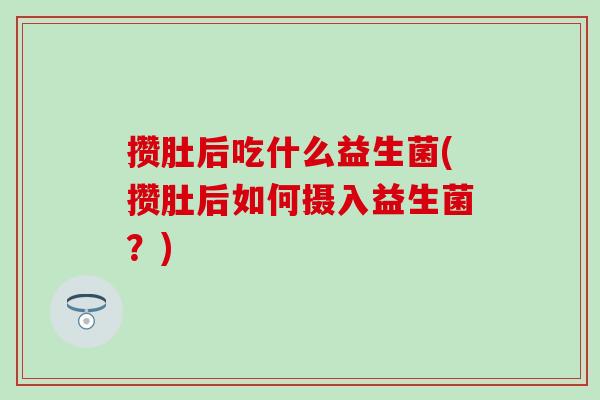 攒肚后吃什么益生菌(攒肚后如何摄入益生菌?) 攒肚后吃什么益生菌(攒肚后如何摄入益生菌?)