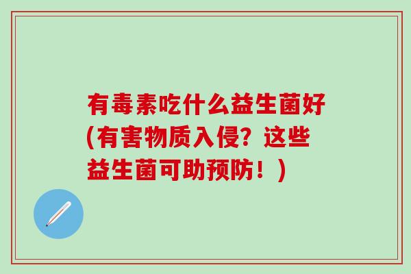有毒素吃什么益生菌好(有害物质入侵?这些益生菌可助!) 有毒素吃什么益生菌好(有害物质入侵?这些益生菌可助!)