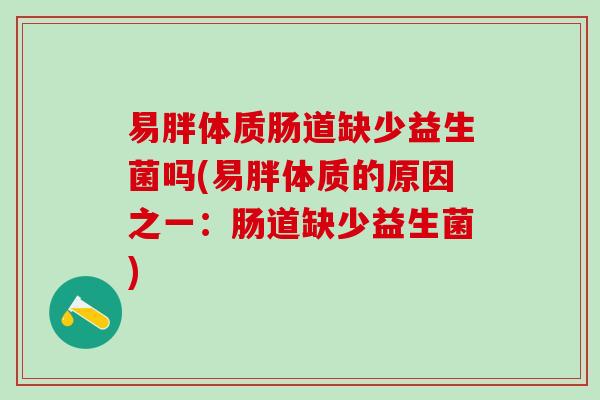 易胖体质肠道缺少益生菌吗(易胖体质的原因之一:肠道缺少益生菌) 易胖体质肠道缺少益生菌吗(易胖体质的原因之一:肠道缺少益生菌)