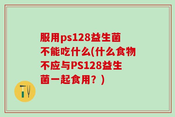 服用ps128益生菌不能吃什么(什么食物不应与PS128益生菌一起食用?) 服用ps128益生菌不能吃什么(什么食物不应与PS128益生菌一起食用?)