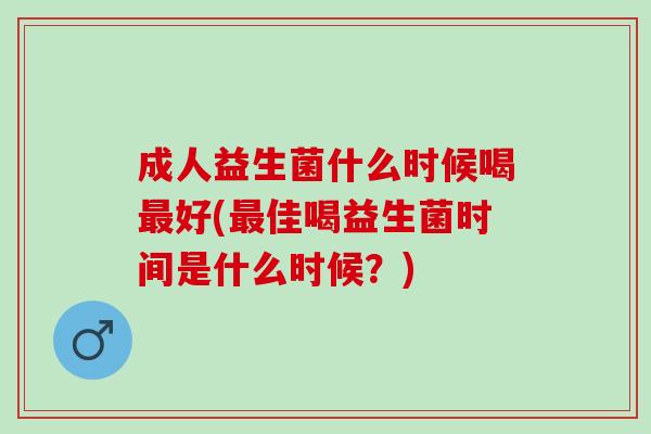 成人益生菌什么时候喝好(佳喝益生菌时间是什么时候?) 成人益生菌什么时候喝好(佳喝益生菌时间是什么时候?)