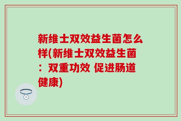 新维士双效益生菌怎么样(新维士双效益生菌：双重功效 促进肠道健康)