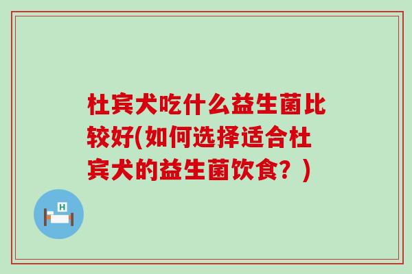 杜宾犬吃什么益生菌比较好(如何选择适合杜宾犬的益生菌饮食？)