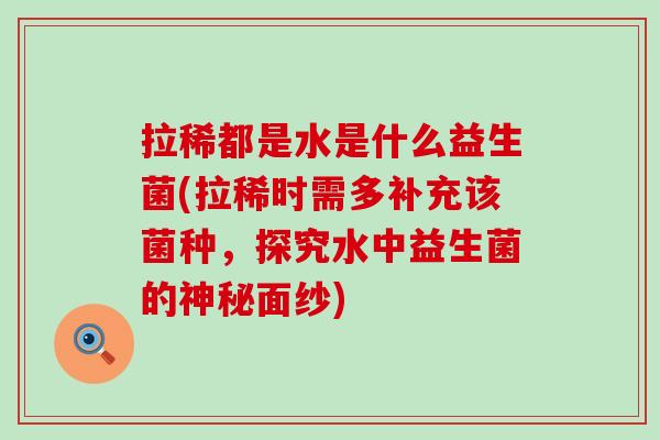 拉稀都是水是什么益生菌(拉稀时需多补充该菌种,探究水中益生菌的神秘面纱) 拉稀都是水是什么益生菌(拉稀时需多补充该菌种,探究水中益生菌的神秘面纱)