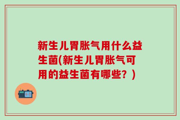 新生儿胃用什么益生菌(新生儿胃可用的益生菌有哪些?) 新生儿胃用什么益生菌(新生儿胃可用的益生菌有哪些?)