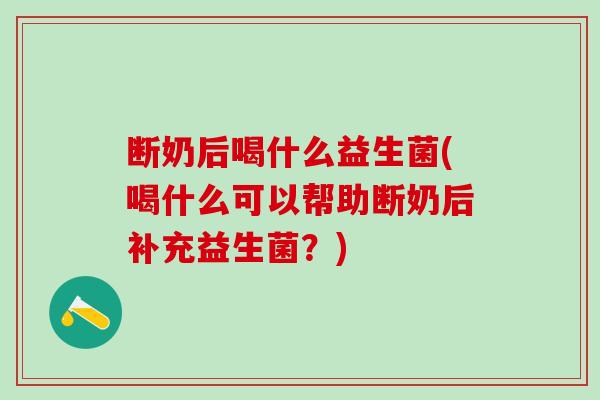 断奶后喝什么益生菌(喝什么可以帮助断奶后补充益生菌？)