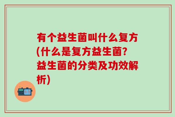 有个益生菌叫什么复方(什么是复方益生菌?益生菌的分类及功效解析) 有个益生菌叫什么复方(什么是复方益生菌?益生菌的分类及功效解析)