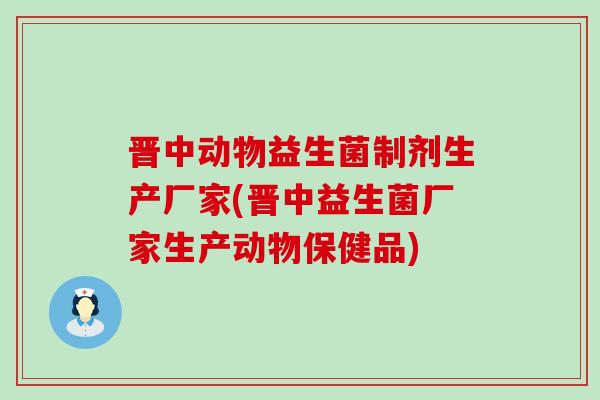 晋中动物益生菌制剂生产厂家(晋中益生菌厂家生产动物保健品)
