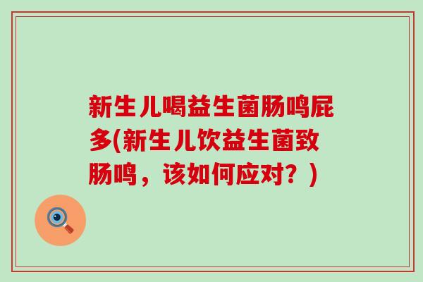 新生儿喝益生菌肠鸣屁多(新生儿饮益生菌致肠鸣，该如何应对？)