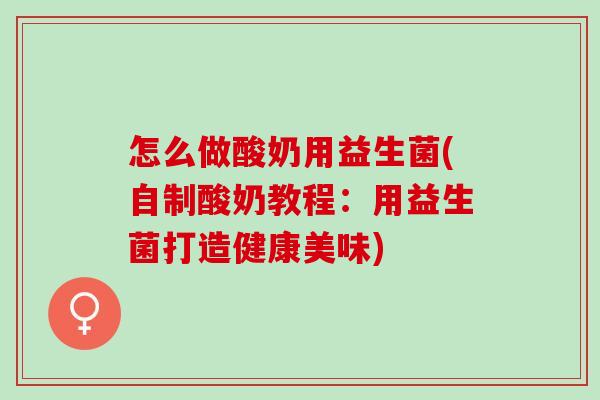 怎么做酸奶用益生菌(自制酸奶教程:用益生菌打造健康美味) 怎么做酸奶用益生菌(自制酸奶教程:用益生菌打造健康美味)