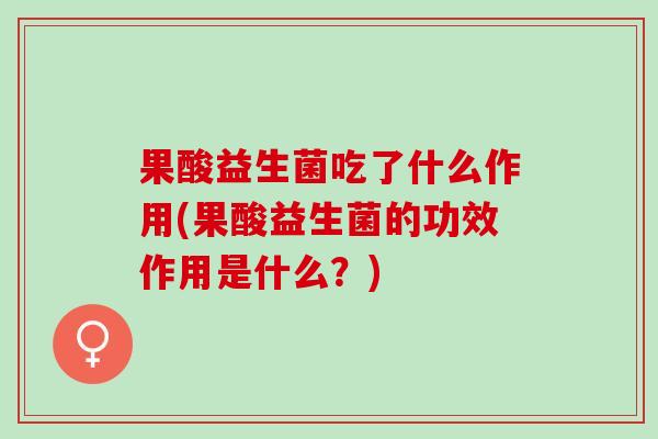 果酸益生菌吃了什么作用(果酸益生菌的功效作用是什么?) 果酸益生菌吃了什么作用(果酸益生菌的功效作用是什么?)
