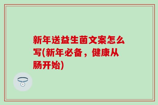 新年送益生菌文案怎么写(新年必备,健康从肠开始) 新年送益生菌文案怎么写(新年必备,健康从肠开始)