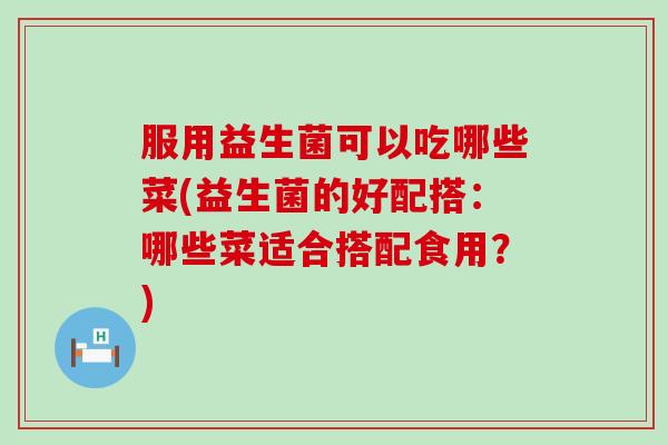 服用益生菌可以吃哪些菜(益生菌的好配搭：哪些菜适合搭配食用？)