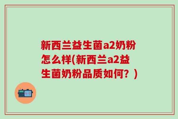新西兰益生菌a2奶粉怎么样(新西兰a2益生菌奶粉品质如何？)
