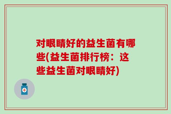 对眼睛好的益生菌有哪些(益生菌排行榜:这些益生菌对眼睛好) 对眼睛好的益生菌有哪些(益生菌排行榜:这些益生菌对眼睛好)