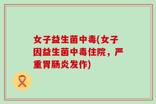 女子益生菌中毒(女子因益生菌中毒住院,严重胃发作) 女子益生菌中毒(女子因益生菌中毒住院,严重胃发作)