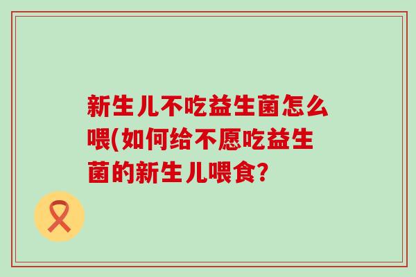 新生儿不吃益生菌怎么喂(如何给不愿吃益生菌的新生儿喂食? 新生儿不吃益生菌怎么喂(如何给不愿吃益生菌的新生儿喂食?