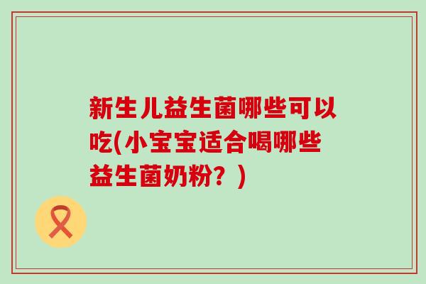 新生儿益生菌哪些可以吃(小宝宝适合喝哪些益生菌奶粉?) 新生儿益生菌哪些可以吃(小宝宝适合喝哪些益生菌奶粉?)